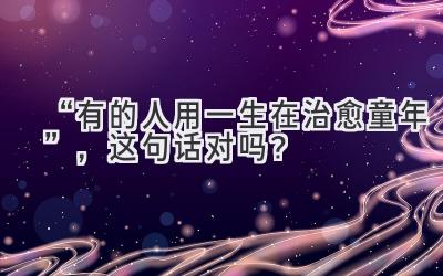 “有的人用一生在治愈童年”,这句话对吗?-图片1