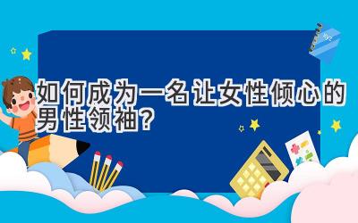 如何成为一名让女性倾心的男性领袖?-图片1