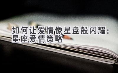 如何让爱情像星盘般闪耀:星座爱情策略-图片1
