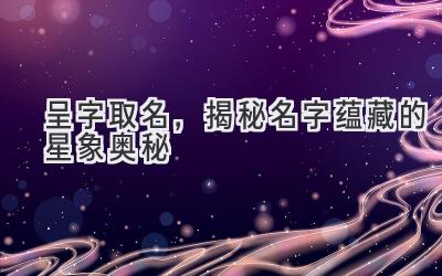 呈字取名，揭秘名字蕴藏的星象奥秘-图片1