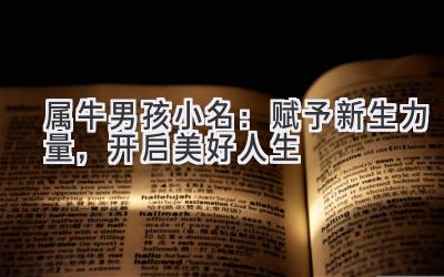 2021属牛男孩小名:赋予新生力量,开启美好人生-图片1