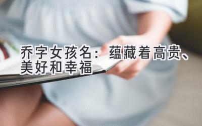 乔字女孩名:蕴藏着高贵、美好和幸福-图片1