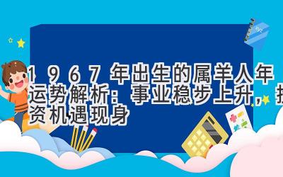 1967年出生的属羊人2019年运势解析:事业稳步上升,投资机遇现身-图片1