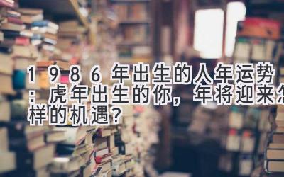 1986年出生的人2019年运势:虎年出生的你,2019年将迎来怎样的机遇?-图片1