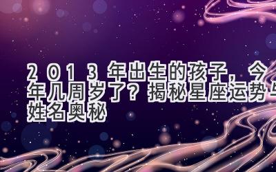 2013年出生的孩子,今年几周岁了?揭秘星座运势与姓名奥秘-图片1