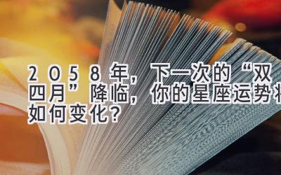 2058年,下一次的“双四月”降临,你的星座运势将如何变化?-图片1