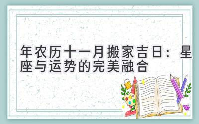 2019年农历十一月搬家吉日:星座与运势的完美融合-图片1