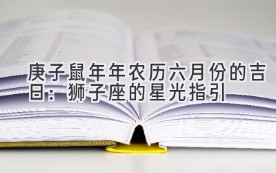 庚子鼠年2020年农历六月份的吉日:狮子座的星光指引-图片1