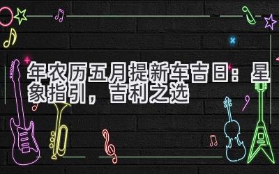 2020年农历五月提新车吉日:星象指引,吉利之选-图片1