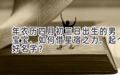 2020年农历四月初三日出生的男宝宝,如何借星宿之力,起个好名字?-图片1
