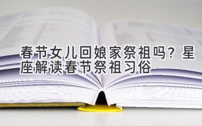 春节女儿回娘家祭祖吗?星座解读春节祭祖习俗-图片1
