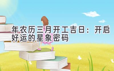 2020年农历三月开工吉日：开启好运的星象密码-图片1