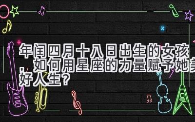 2020年闰四月十八日出生的女孩,如何用星座的力量赋予她美好人生?-图片1