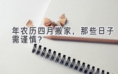 2020年农历四月搬家,那些日子需谨慎?-图片1