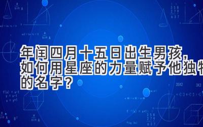 2020年闰四月十五日出生男孩,如何用星座的力量赋予他独特的名字?-图片1
