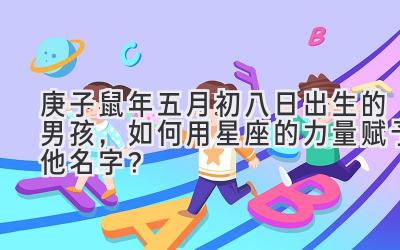庚子鼠年五月初八日出生的男孩,如何用星座的力量赋予他名字?-图片1
