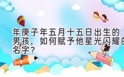 2020年庚子年五月十五日出生的男孩,如何赋予他星光闪耀的名字?-图片1
