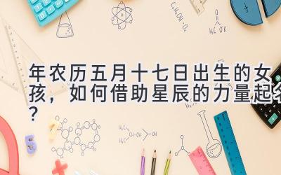 2020年农历五月十七日出生的女孩,如何借助星辰的力量起名?-图片1