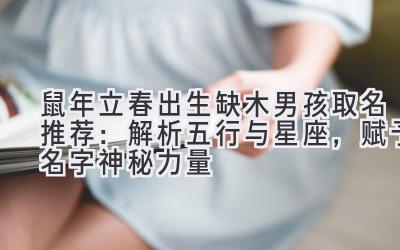 2020鼠年立春出生缺木男孩取名推荐:解析五行与星座,赋予名字神秘力量-图片1