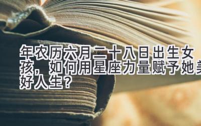 2020年农历六月二十八日出生女孩,如何用星座力量赋予她美好人生?-图片1