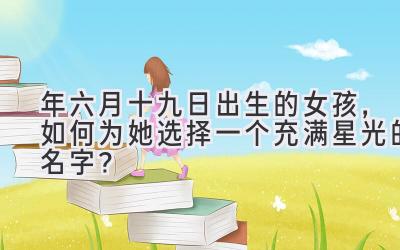 2020年六月十九日出生的女孩,如何为她选择一个充满星光的名字?-图片1
