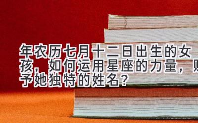 2020年农历七月十二日出生的女孩,如何运用星座的力量,赋予她独特的姓名?-图片1