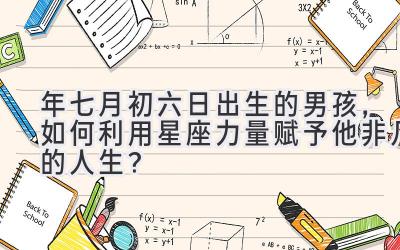 2020年七月初六日出生的男孩,如何利用星座力量赋予他非凡的人生?-图片1