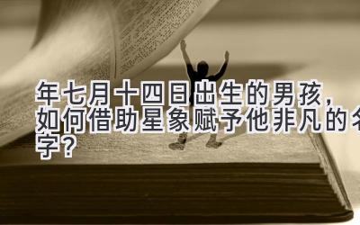 2020年七月十四日出生的男孩,如何借助星象赋予他非凡的名字?-图片1