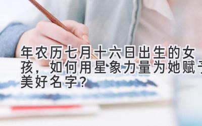 2020年农历七月十六日出生的女孩,如何用星象力量为她赋予美好名字?-图片1