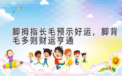 脚拇指长毛预示好运,脚背毛多则财运亨通-图片1