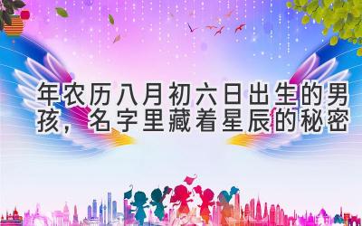 2020年农历八月初六日出生的男孩,名字里藏着星辰的秘密-图片1