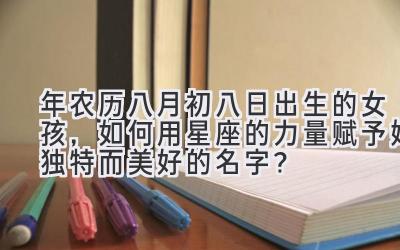 2020年农历八月初八日出生的女孩,如何用星座的力量赋予她独特而美好的名字?-图片1