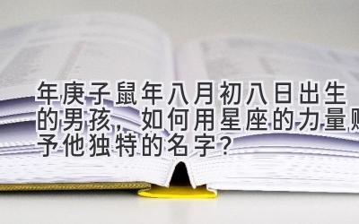 2020年庚子鼠年八月初八日出生的男孩,如何用星座的力量赋予他独特的名字?-图片1
