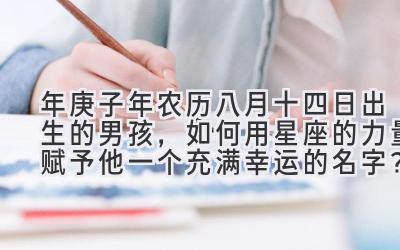 2020年庚子年农历八月十四日出生的男孩,如何用星座的力量赋予他一个充满幸运的名字?-图片1