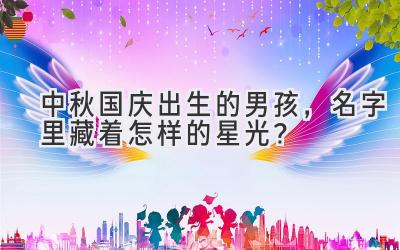 中秋国庆出生的男孩,名字里藏着怎样的星光?-图片1