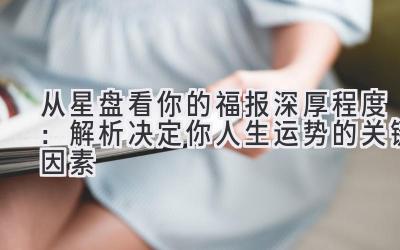 从星盘看你的福报深厚程度:解析决定你人生运势的关键因素-图片1