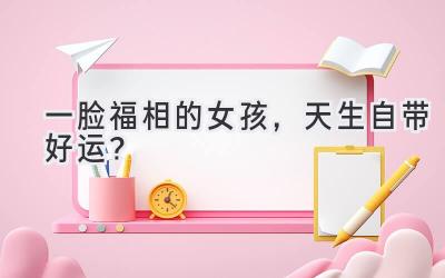 一脸福相的女孩,天生自带好运?-图片1
