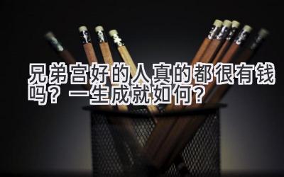 兄弟宫好的人真的都很有钱吗？  一生成就如何？-图片1