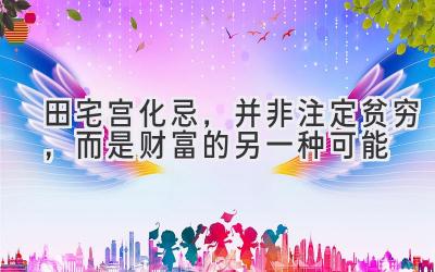 田宅宫化忌,并非注定贫穷,而是财富的另一种可能-图片1