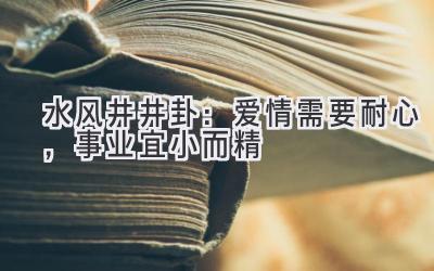 水风井(井卦):爱情需要耐心,事业宜小而精-图片1