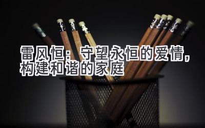 雷风恒:守望永恒的爱情,构建和谐的家庭-图片1