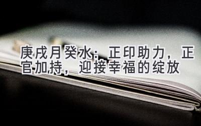 庚戌月癸水:正印助力,正官加持,迎接幸福的绽放-图片1