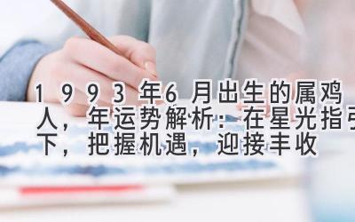 1993年6月出生的属鸡人,2019年运势解析:在星光指引下,把握机遇,迎接丰收-图片1