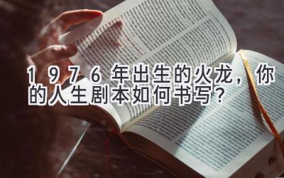 1976年出生的火龙，你的人生剧本如何书写？-图片1