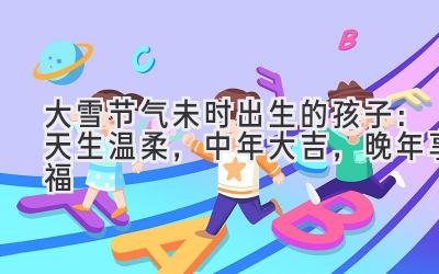 大雪节气未时出生的孩子：天生温柔，中年大吉，晚年享福-图片1