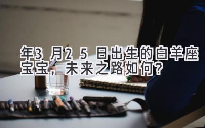2020年3月25日出生的白羊座宝宝,未来之路如何?-图片1