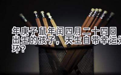 2020年庚子鼠年闰四月二十四日出生的孩子,天生自带幸运光环?-图片1