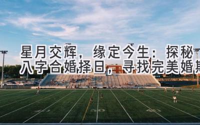 星月交辉,缘定今生:探秘八字合婚择日,寻找完美婚期-图片1