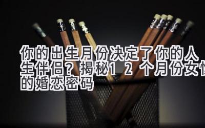 你的出生月份决定了你的人生伴侣?揭秘12个月份女性的婚恋密码-图片1