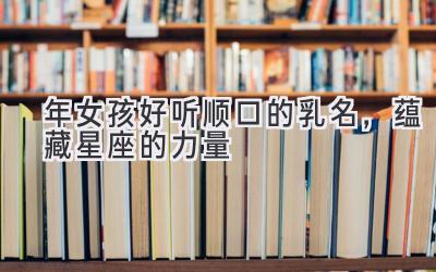 2020年女孩好听顺口的乳名,蕴藏星座的力量-图片1